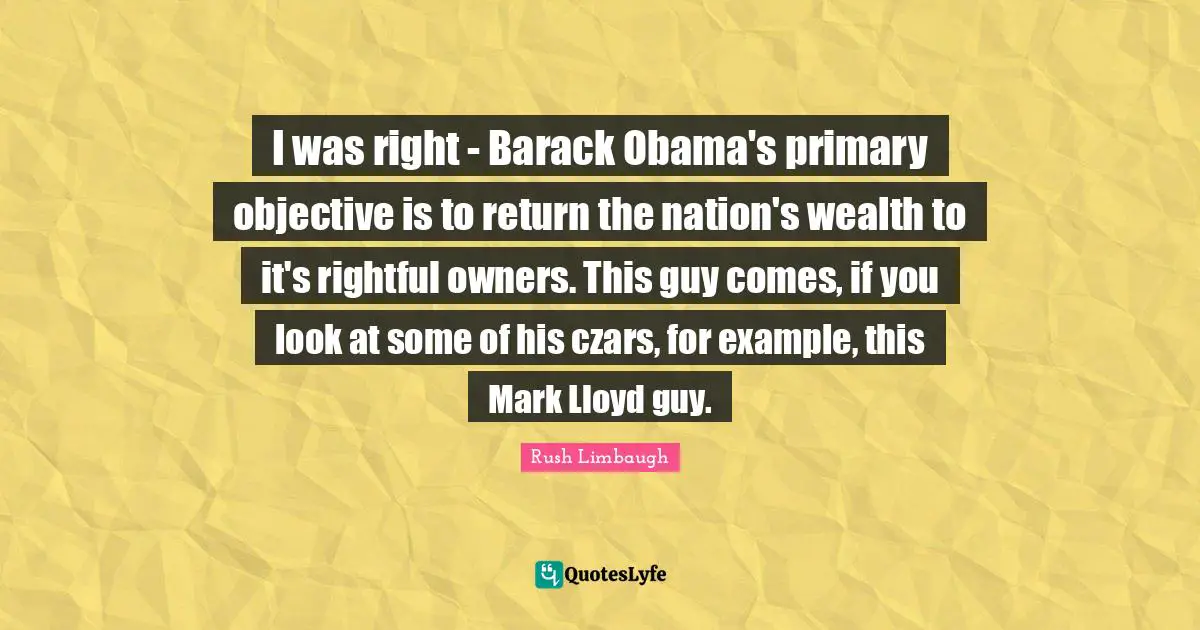 I was right - Barack Obama's primary objective is to return the nation's wealth to it's rightful owners. This guy comes, if you look at some of his czars, for example, this Mark Lloyd guy.