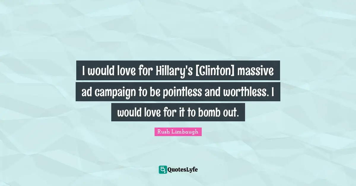 I would love for Hillary's [Clinton] massive ad campaign to be pointless and worthless. I would love for it to bomb out.