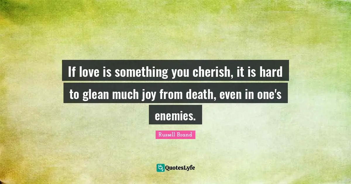 If love is something you cherish, it is hard to glean much joy from death, even in one's enemies.