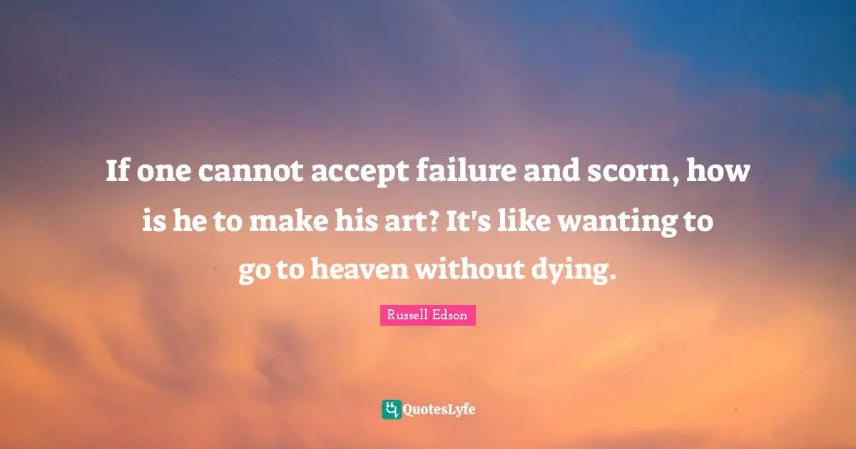If one cannot accept failure and scorn, how is he to make his art? It's like wanting to go to heaven without dying.