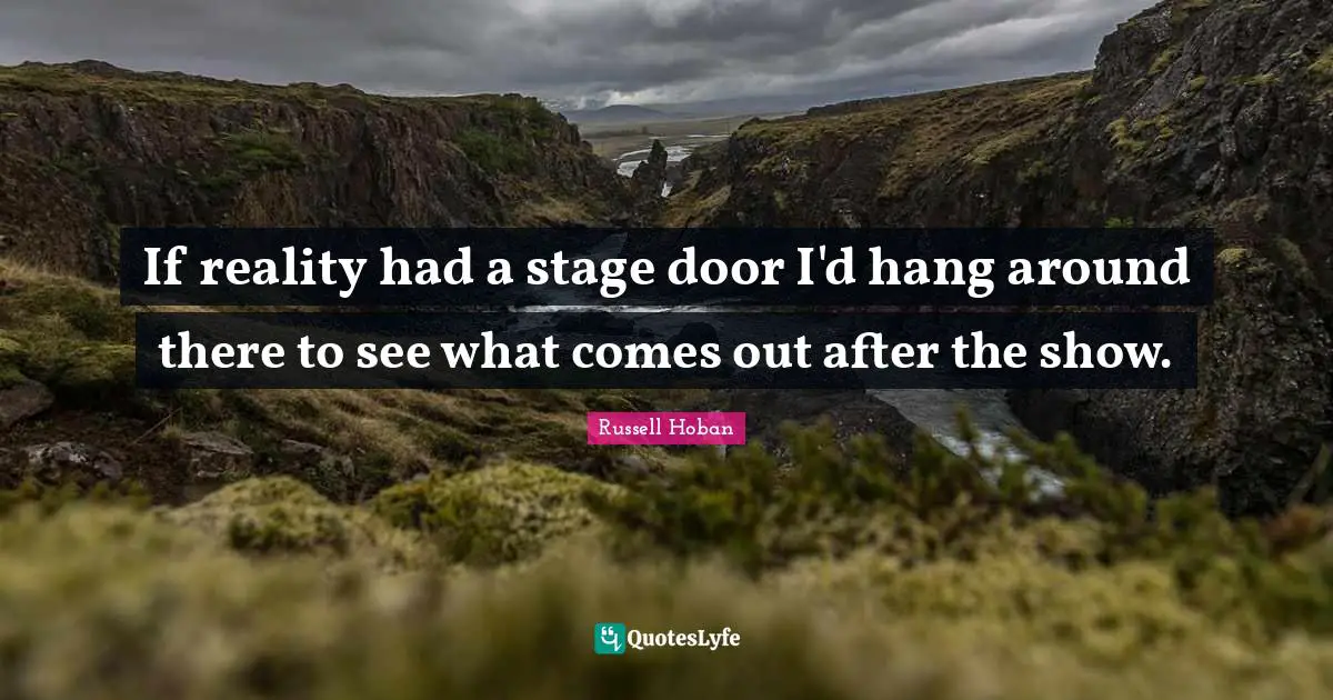 If reality had a stage door I'd hang around there to see what comes out after the show.