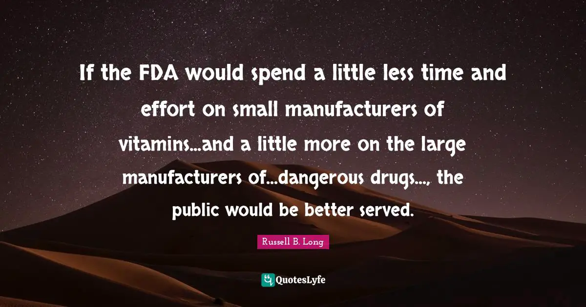 If the FDA would spend a little less time and effort on small manufacturers of vitamins...and a little more on the large manufacturers of...dangerous drugs..., the public would be better served.