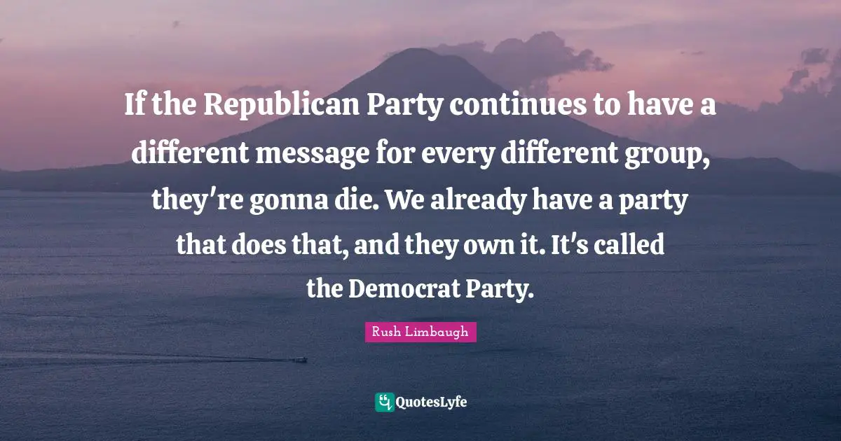If the Republican Party continues to have a different message for every different group, they're gonna die. We already have a party that does that, and they own it. It's called the Democrat Party.