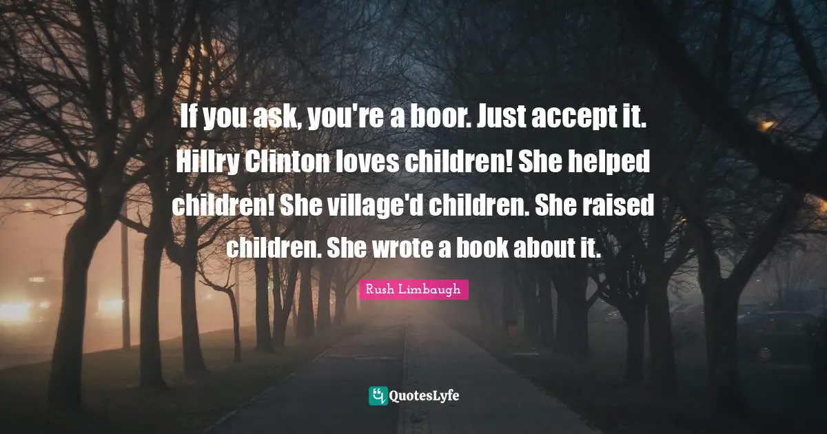 If you ask, you're a boor. Just accept it. Hillry Clinton loves children! She helped children! She village'd children. She raised children. She wrote a book about it.