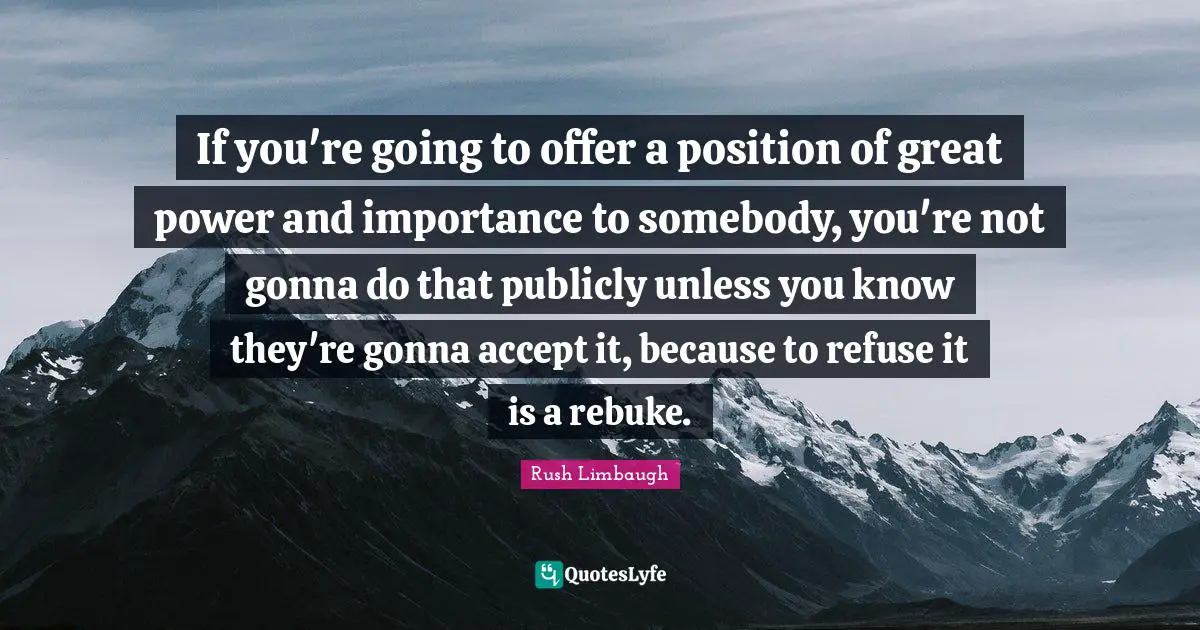 If you're going to offer a position of great power and importance to somebody, you're not gonna do that publicly unless you know they're gonna accept it, because to refuse it is a rebuke.