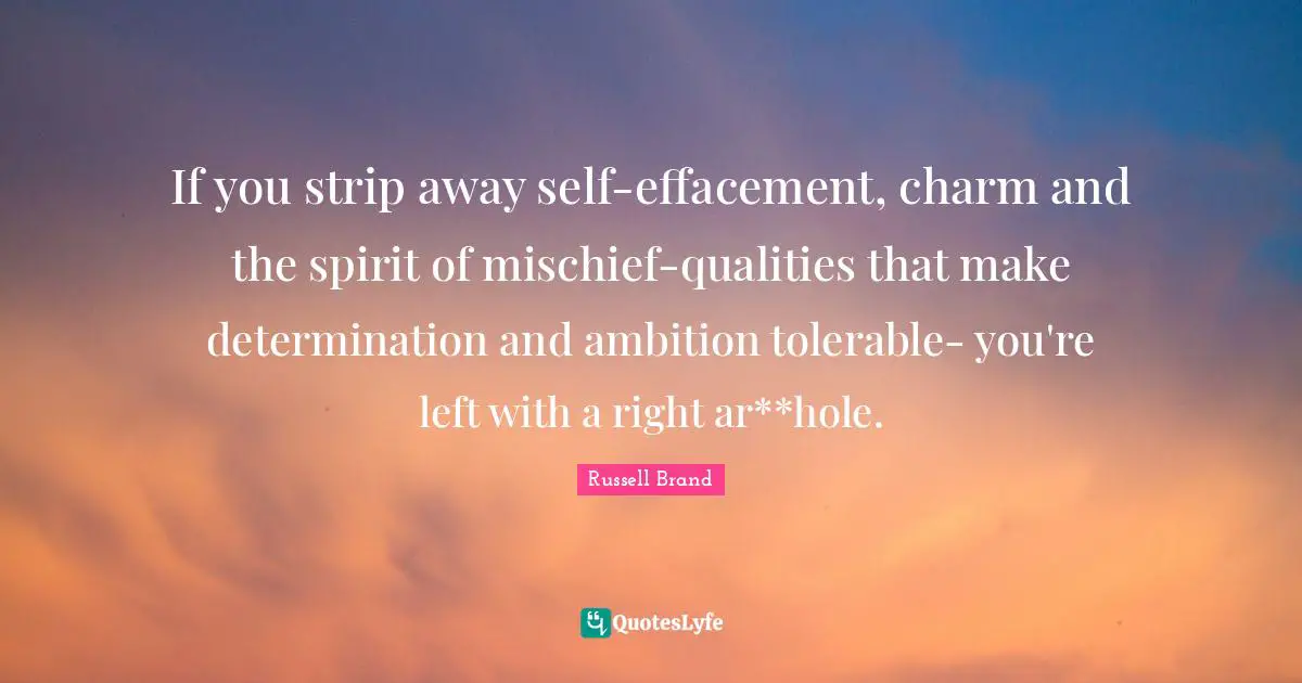 If you strip away self-effacement, charm and the spirit of mischief-qualities that make determination and ambition tolerable- you're left with a right ar**hole.