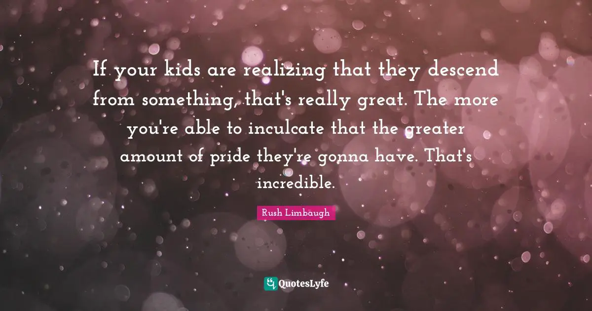 If your kids are realizing that they descend from something, that's really great. The more you're able to inculcate that the greater amount of pride they're gonna have. That's incredible.