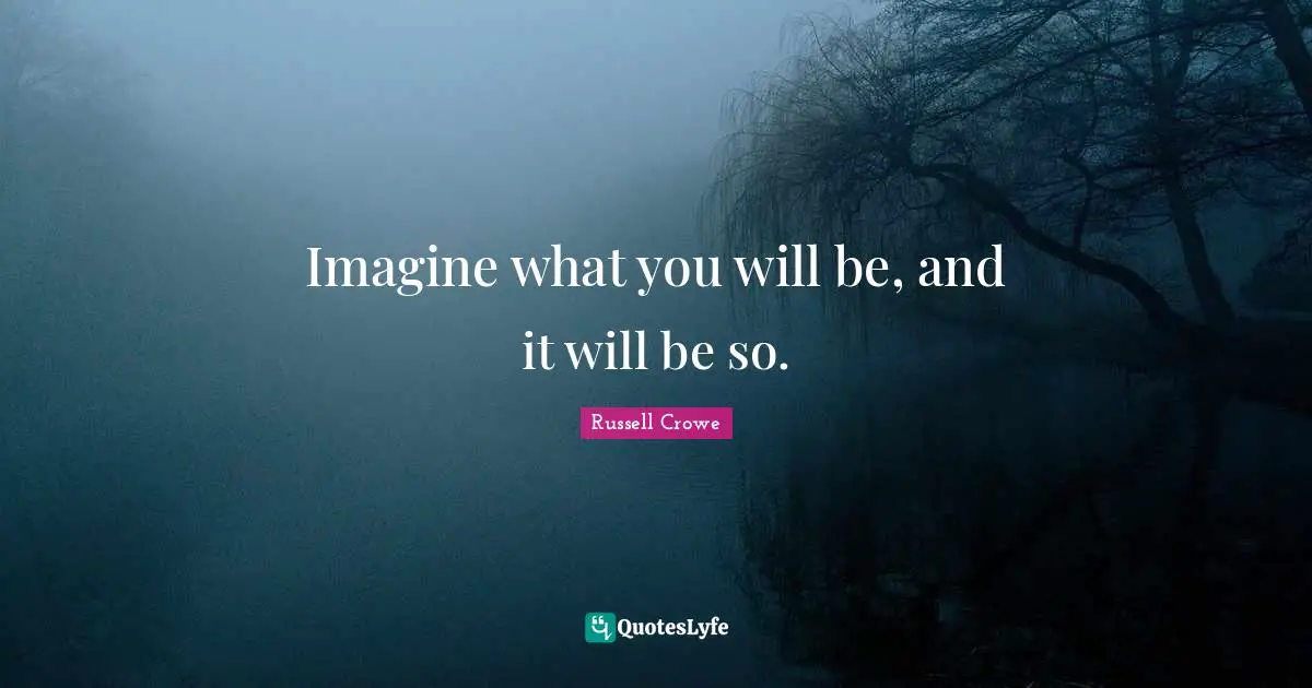 Imagine what you will be, and it will be so.