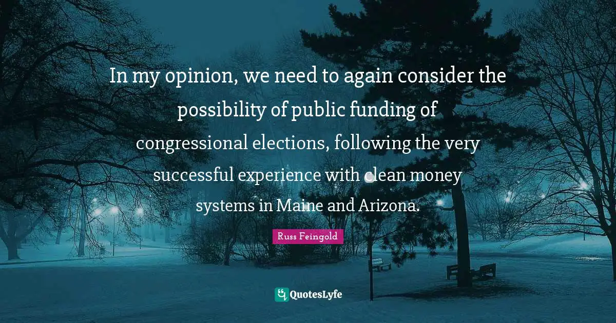 In my opinion, we need to again consider the possibility of public funding of congressional elections, following the very successful experience with clean money systems in Maine and Arizona.