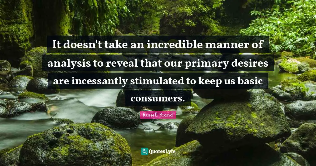 It doesn't take an incredible manner of analysis to reveal that our primary desires are incessantly stimulated to keep us basic consumers.
