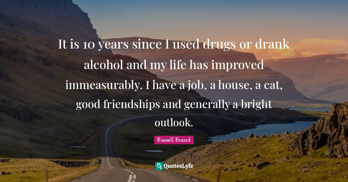 It is 10 years since I used drugs or drank alcohol and my life has improved immeasurably. I have a job, a house, a cat, good friendships and generally a bright outlook.