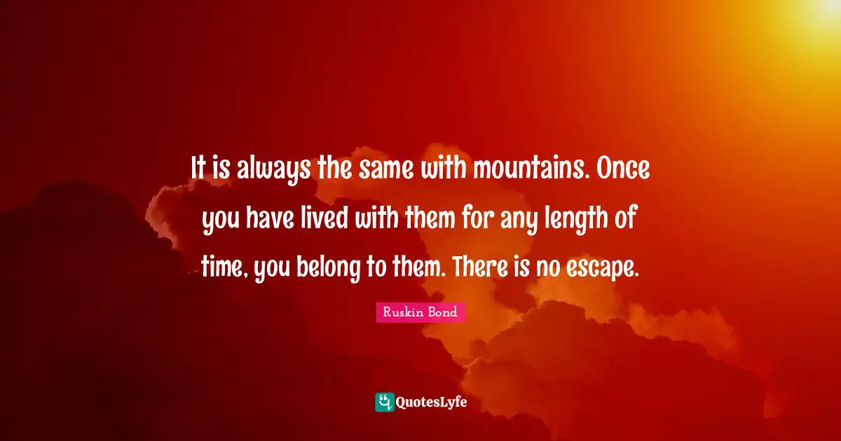 J.L. Bond Quotes: "It is always the same with mountains. Once you have lived with them for any length of time, you belong to them. There is no escape."