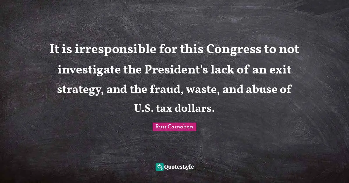 It is irresponsible for this Congress to not investigate the President's lack of an exit strategy, and the fraud, waste, and abuse of U.S. tax dollars.