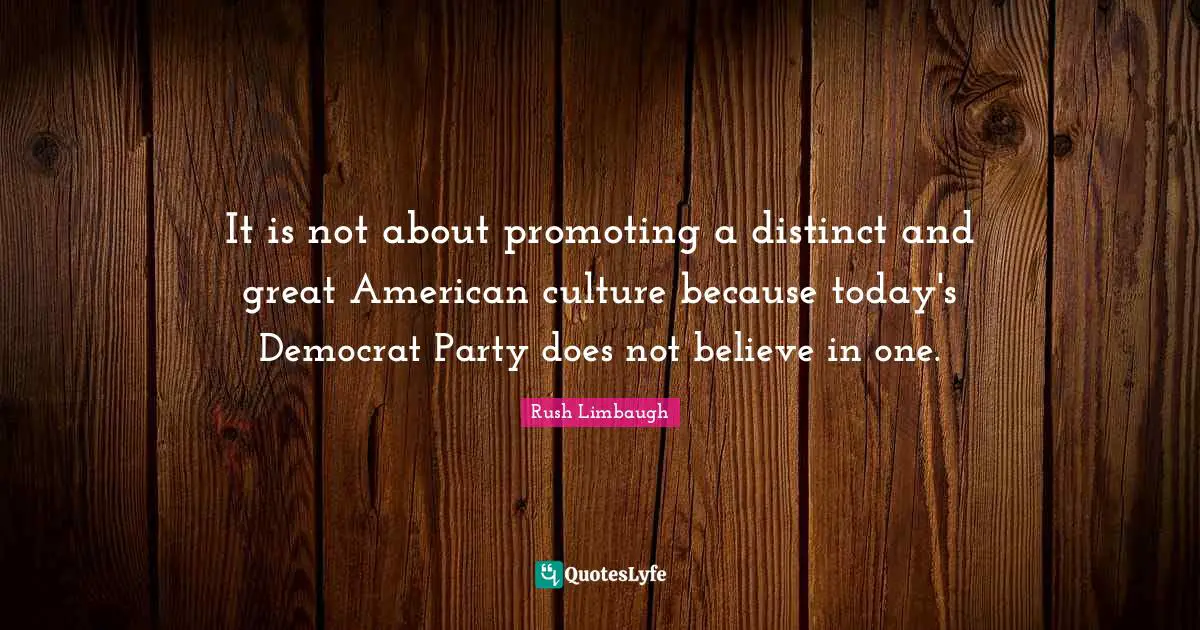 It is not about promoting a distinct and great American culture because today's Democrat Party does not believe in one.