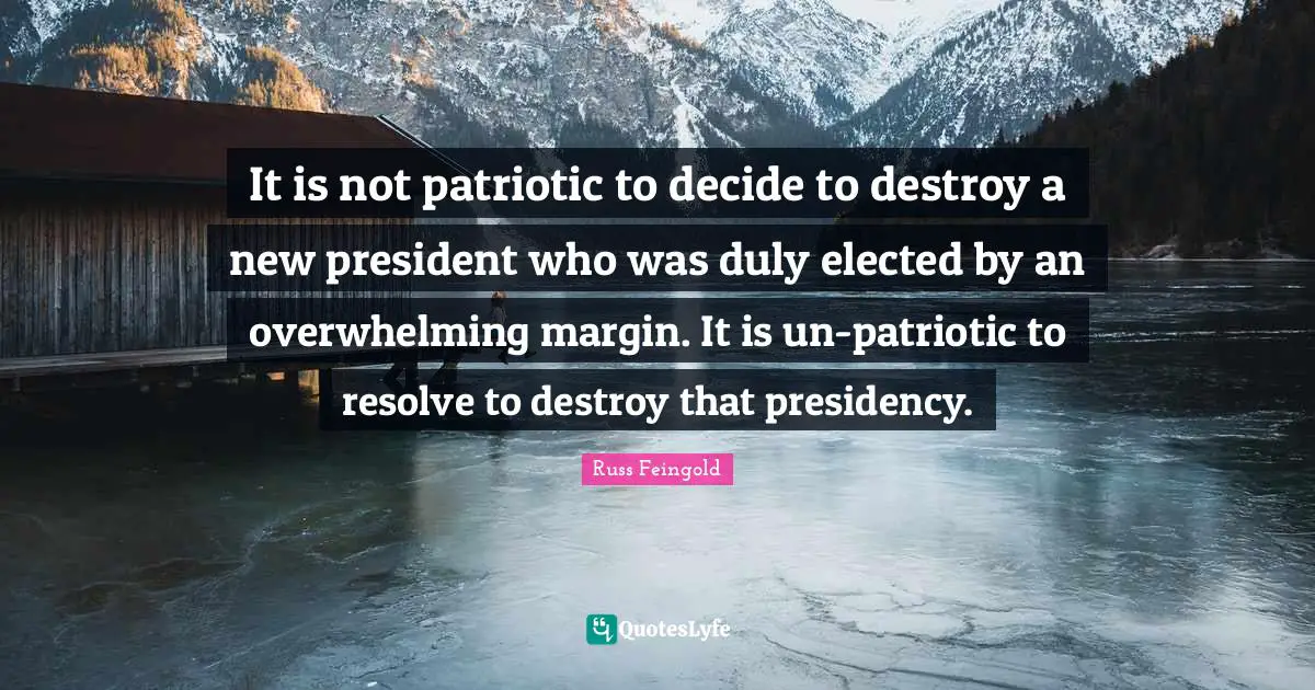 Overwhelming Quotes: "It is not patriotic to decide to destroy a new president who was duly elected by an overwhelming margin. It is un-patriotic to resolve to destroy that presidency."