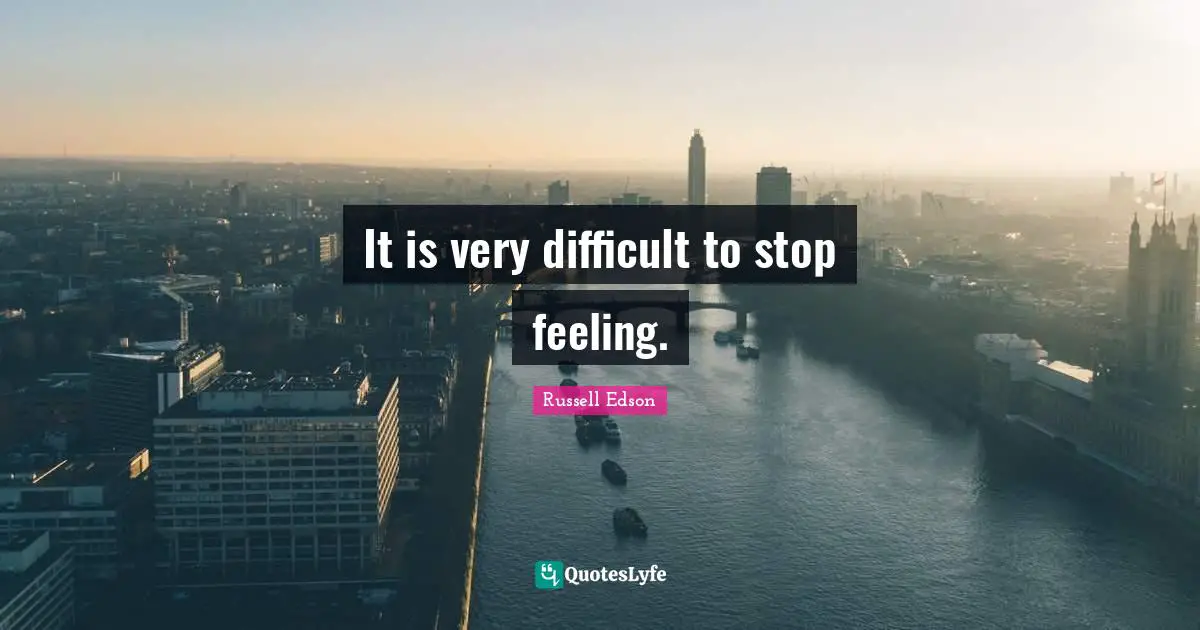 It is very difficult to stop feeling.
