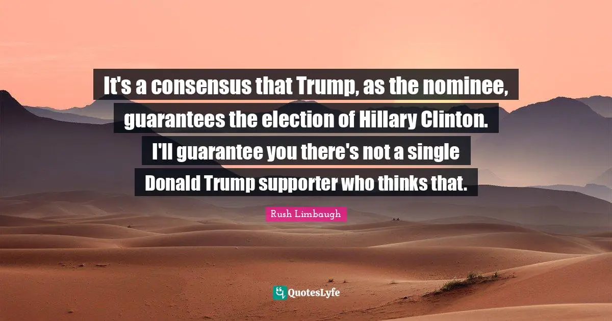 It's a consensus that Trump, as the nominee, guarantees the election of Hillary Clinton. I'll guarantee you there's not a single Donald Trump supporter who thinks that.