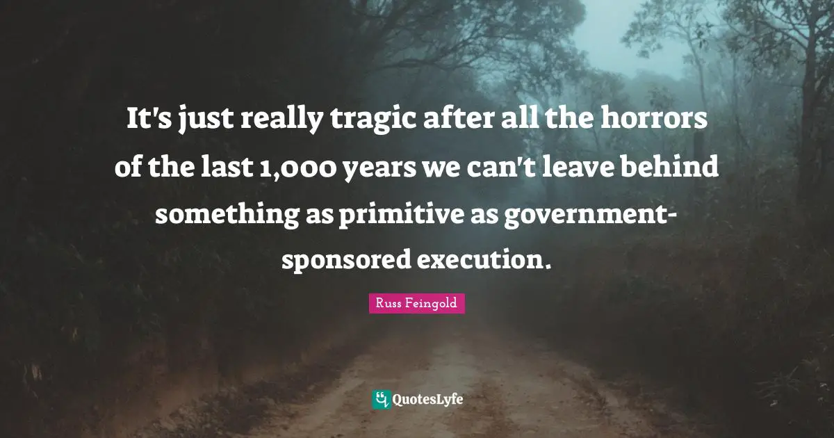 It's just really tragic after all the horrors of the last 1,000 years we can't leave behind something as primitive as government-sponsored execution.