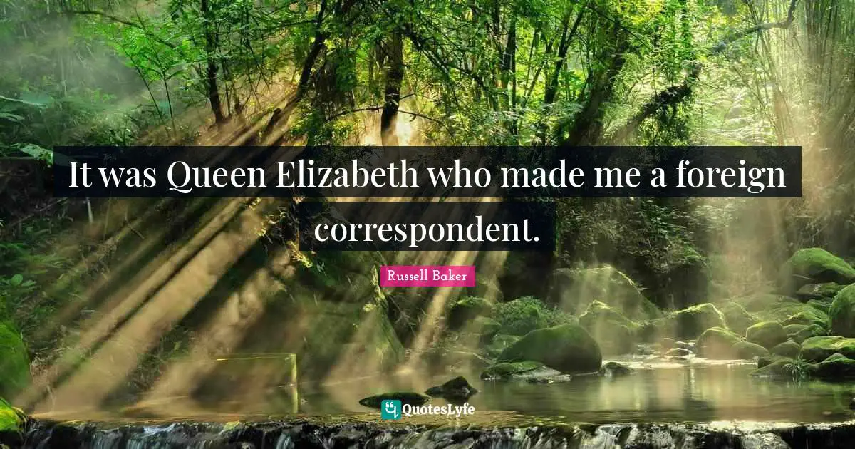 Queen Quotes: "It was Queen Elizabeth who made me a foreign correspondent."