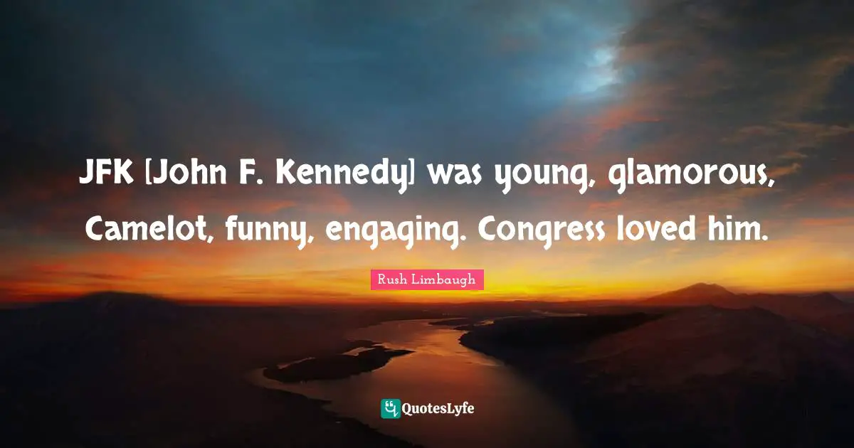 Camelot Quotes: "JFK [John F. Kennedy] was young, glamorous, Camelot, funny, engaging. Congress loved him."