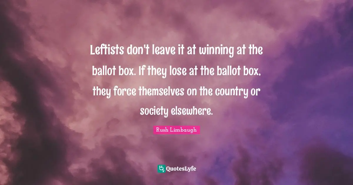Leftists don't leave it at winning at the ballot box. If they lose at the ballot box, they force themselves on the country or society elsewhere.