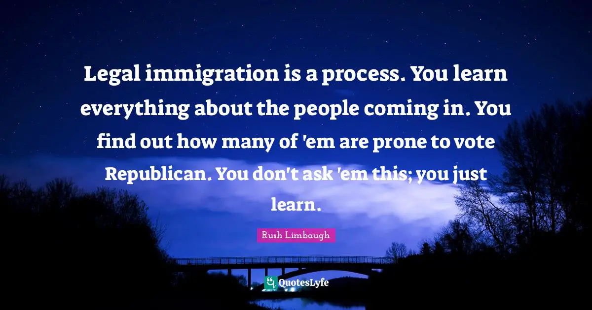 Legal Quotes: "Legal immigration is a process. You learn everything about the people coming in. You find out how many of 'em are prone to vote Republican. You don't ask 'em this; you just learn."