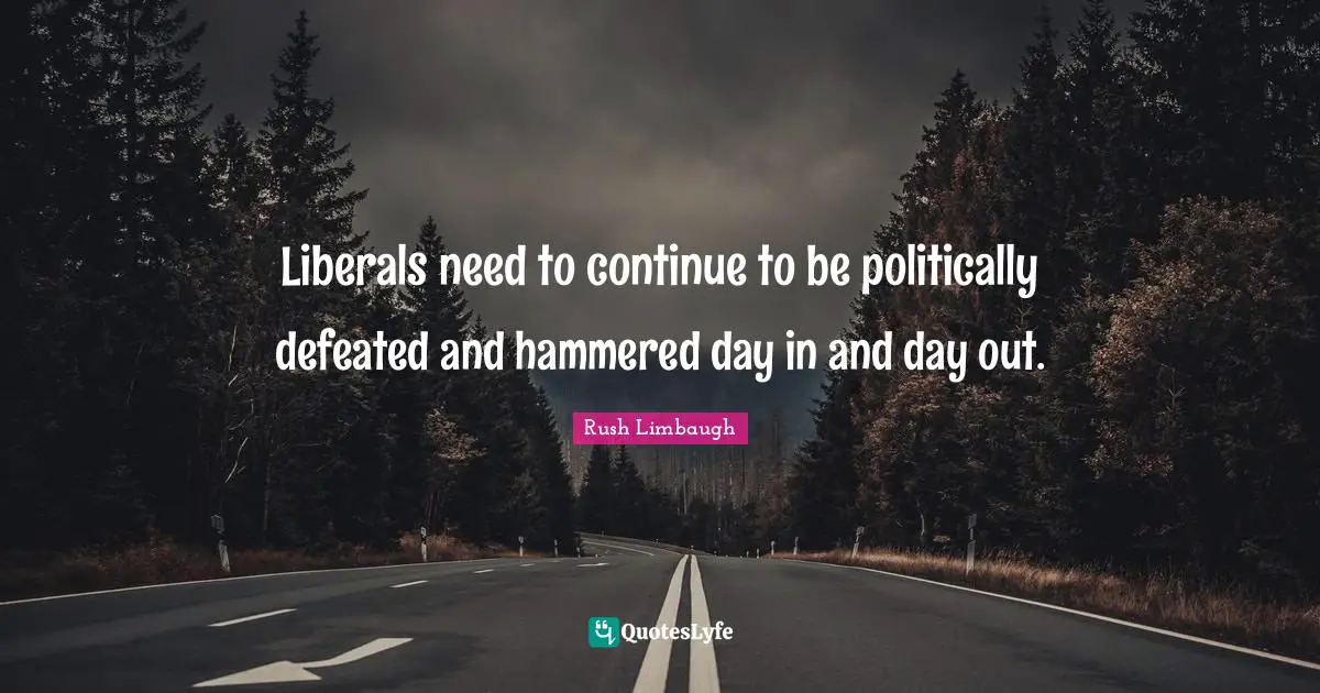 Liberals need to continue to be politically defeated and hammered day in and day out.