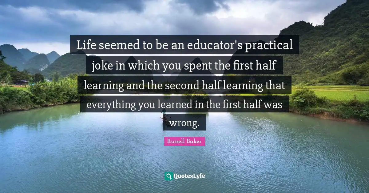 Life seemed to be an educator's practical joke in which you spent the first half learning and the second half learning that everything you learned in the first half was wrong.