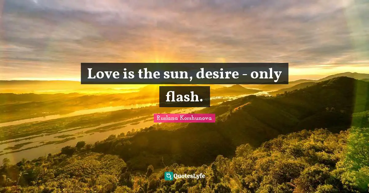 Love is the sun, desire - only flash.