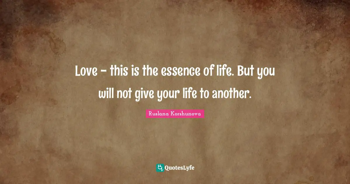 Love - this is the essence of life. But you will not give your life to another.
