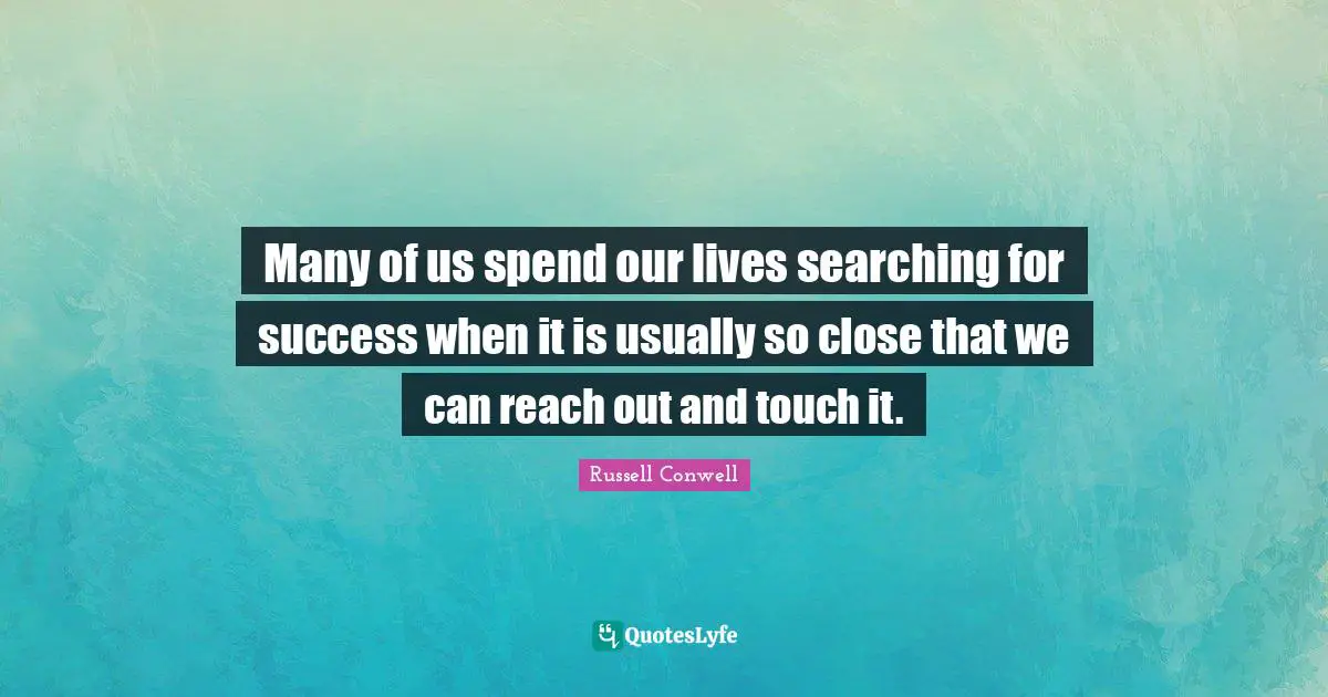 Many of us spend our lives searching for success when it is usually so close that we can reach out and touch it.