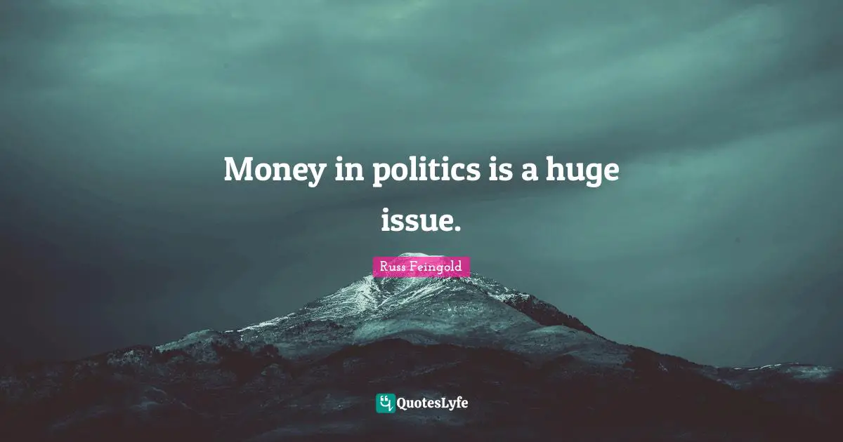 Money in politics is a huge issue.