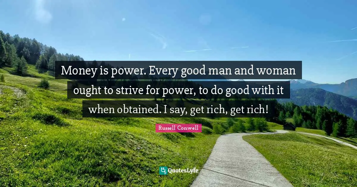 Money is power. Every good man and woman ought to strive for power, to do good with it when obtained. I say, get rich, get rich!