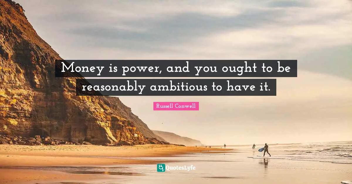 Money is power, and you ought to be reasonably ambitious to have it.