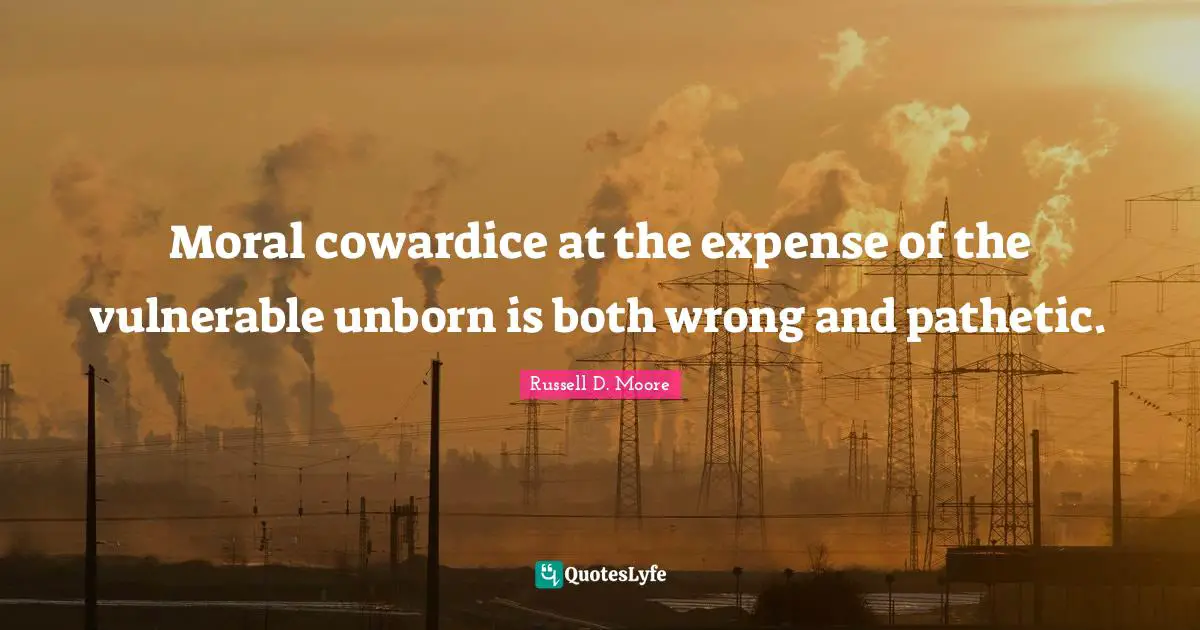 Moral cowardice at the expense of the vulnerable unborn is both wrong and pathetic.