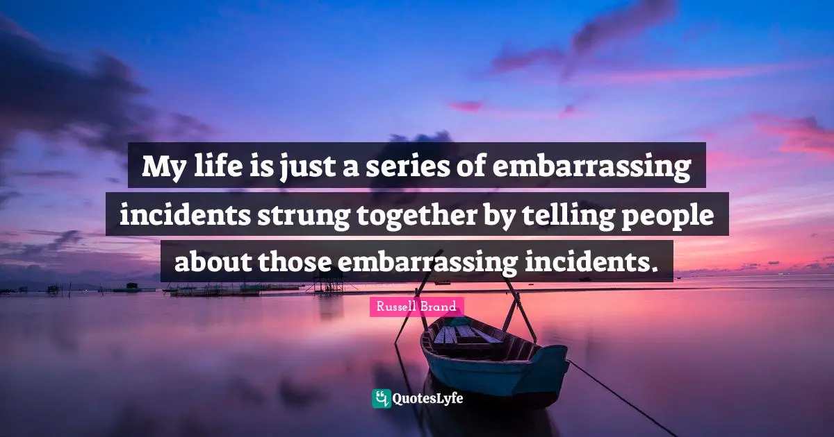 My life is just a series of embarrassing incidents strung together by telling people about those embarrassing incidents.