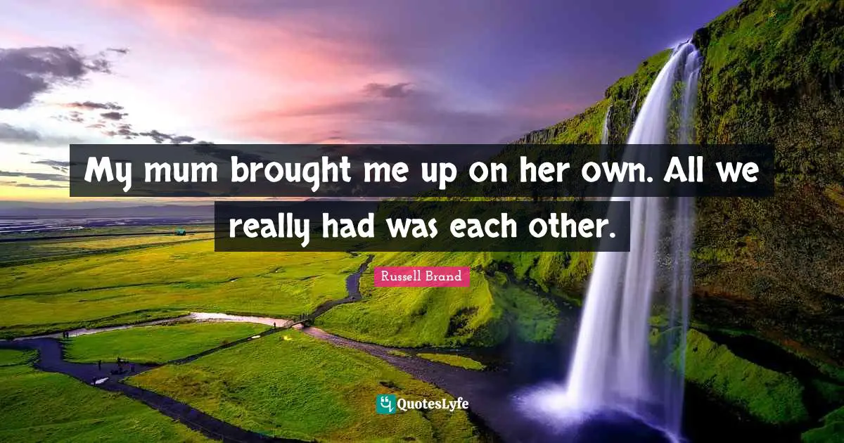 My mum brought me up on her own. All we really had was each other.