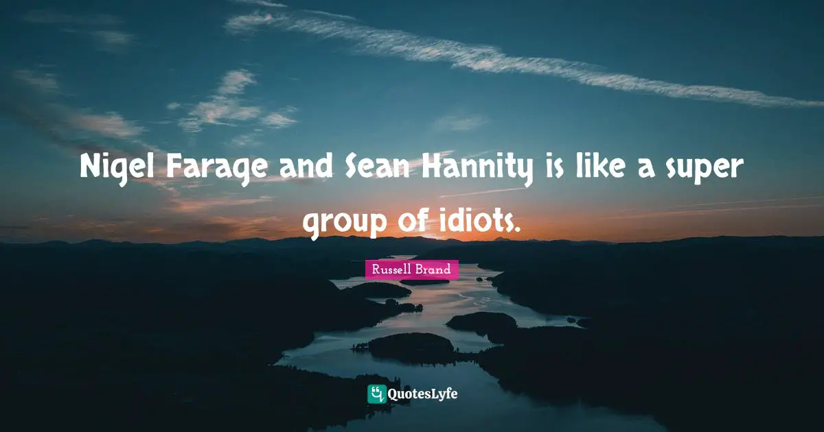 Nigel Farage and Sean Hannity is like a super group of idiots.