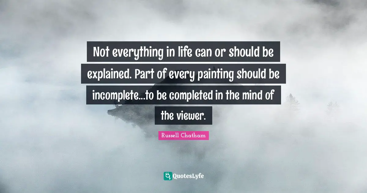 Not everything in life can or should be explained. Part of every painting should be incomplete...to be completed in the mind of the viewer.
