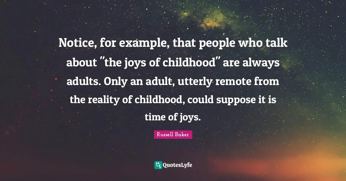 Notice, for example, that people who talk about "the joys of childhood" are always adults. Only an adult, utterly remote from the reality of childhood, could suppose it is time of joys.