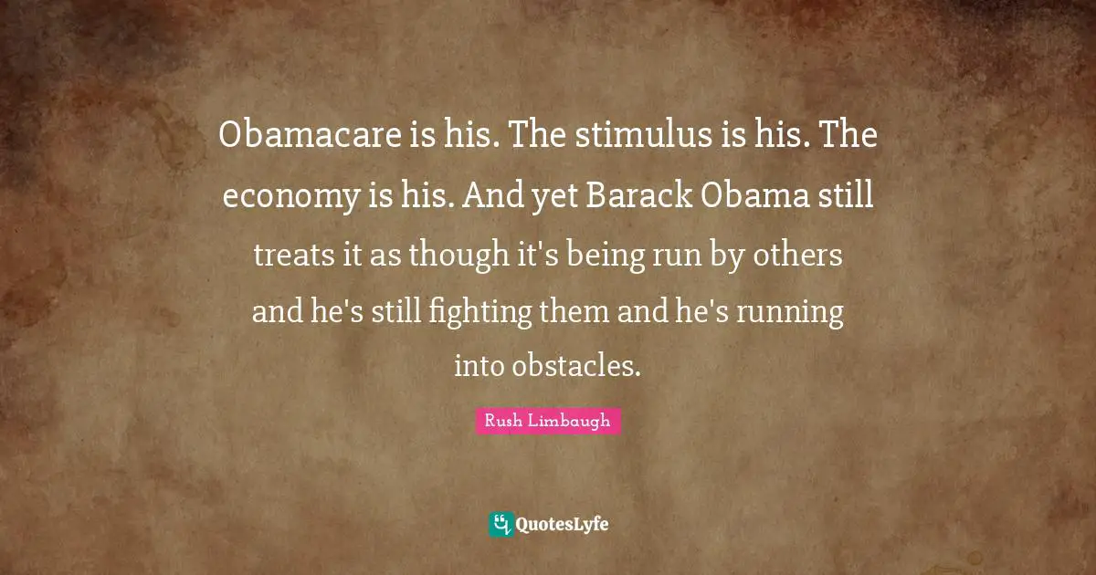 Obamacare is his. The stimulus is his. The economy is his. And yet Barack Obama still treats it as though it's being run by others and he's still fighting them and he's running into obstacles.