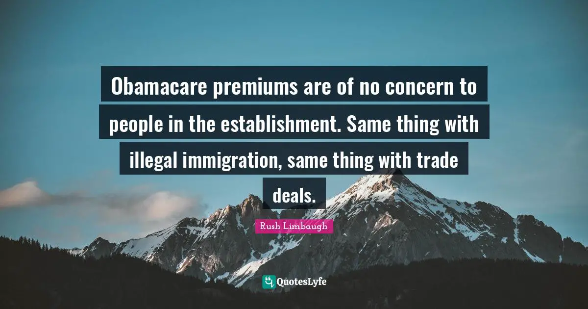 Obamacare premiums are of no concern to people in the establishment. Same thing with illegal immigration, same thing with trade deals.