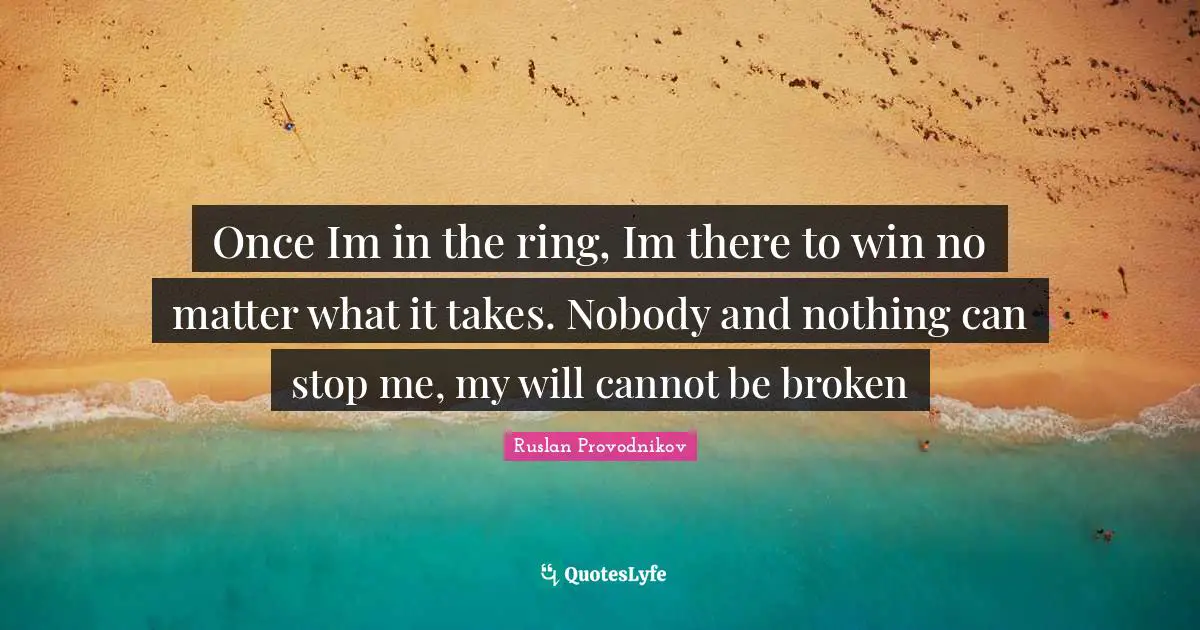 Once Im in the ring, Im there to win no matter what it takes. Nobody and nothing can stop me, my will cannot be broken