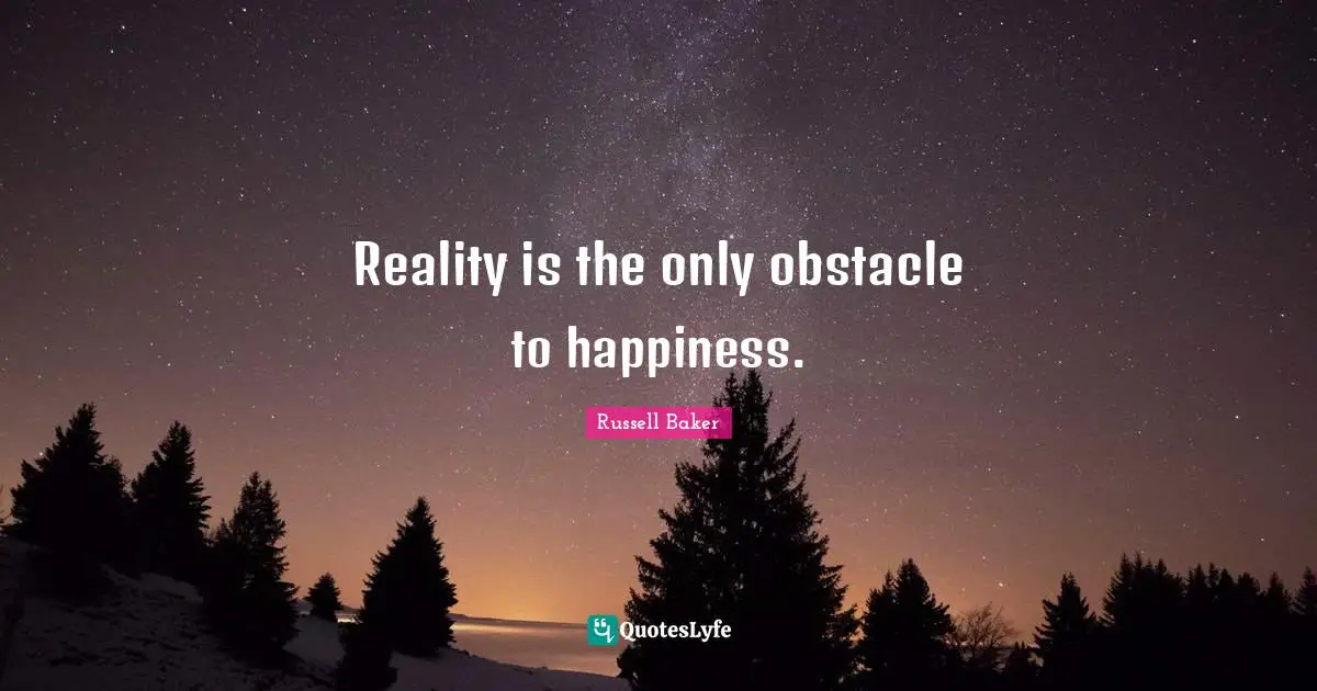 Reality is the only obstacle to happiness.