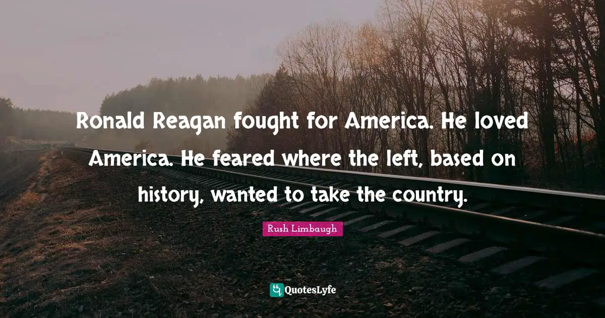 Ronald Reagan fought for America. He loved America. He feared where the left, based on history, wanted to take the country.