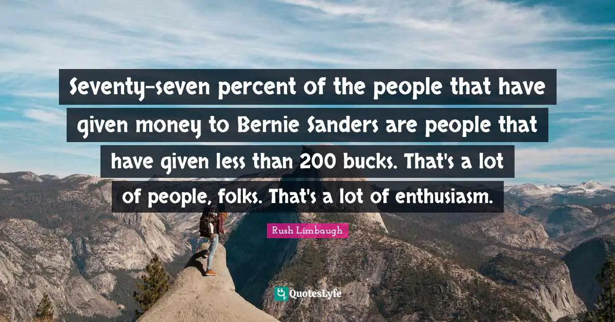 Seventy-seven percent of the people that have given money to Bernie Sanders are people that have given less than 200 bucks. That's a lot of people, folks. That's a lot of enthusiasm.