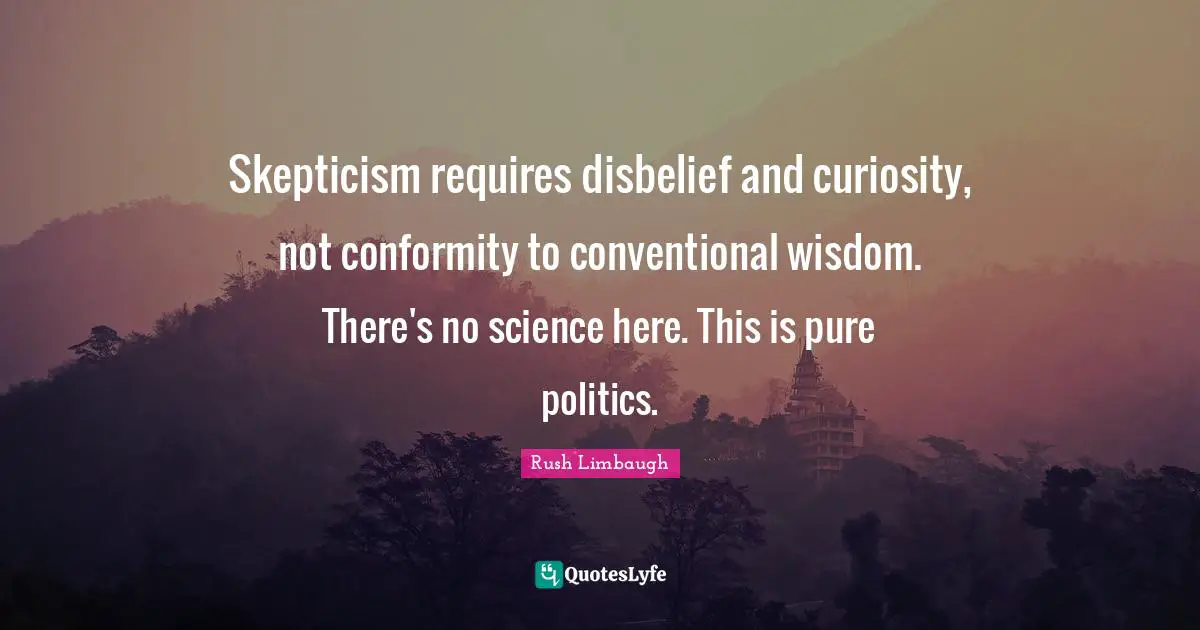 Skepticism requires disbelief and curiosity, not conformity to conventional wisdom. There's no science here. This is pure politics.