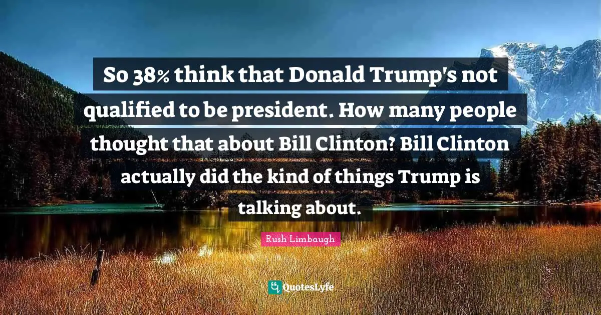 So 38% think that Donald Trump's not qualified to be president. How many people thought that about Bill Clinton? Bill Clinton actually did the kind of things Trump is talking about.