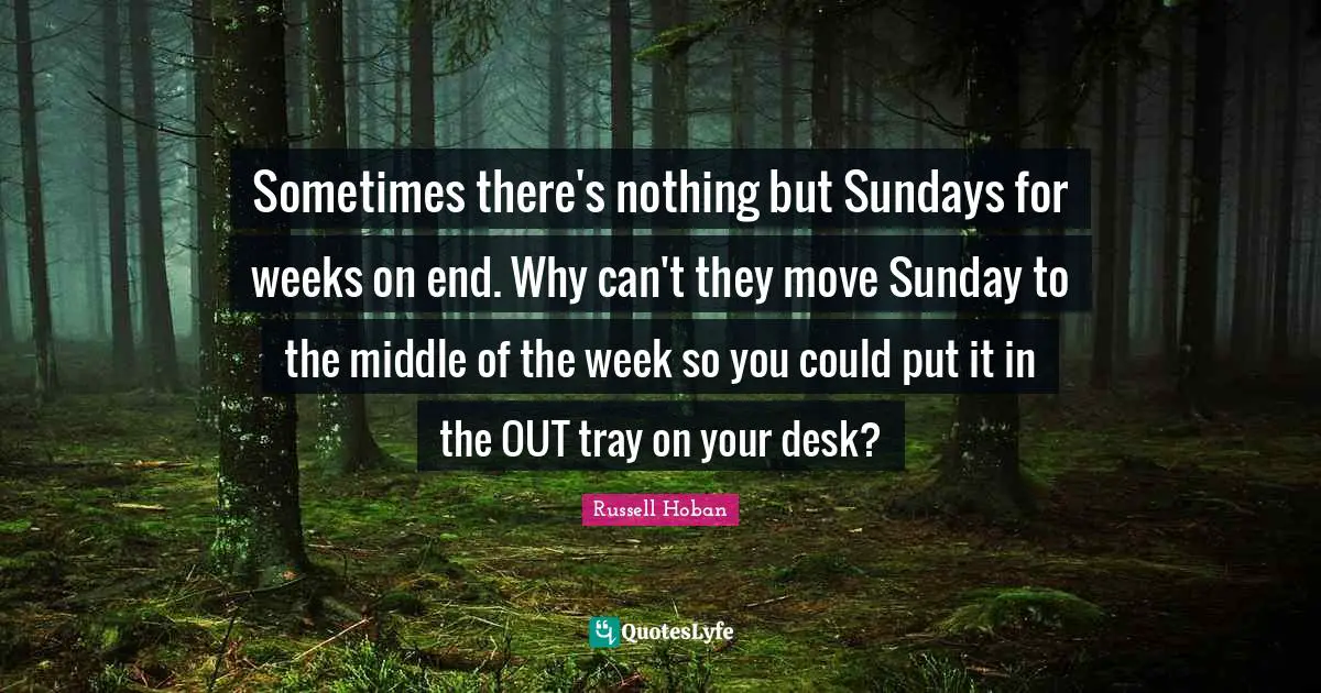 Sometimes there's nothing but Sundays for weeks on end. Why can't they move Sunday to the middle of the week so you could put it in the OUT tray on your desk?
