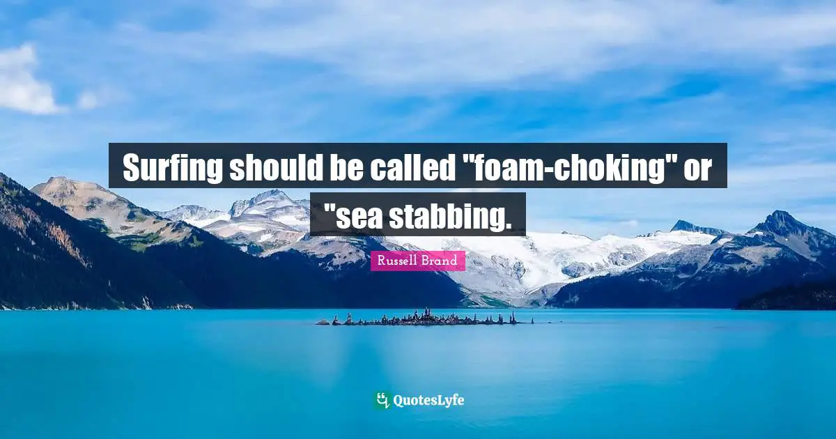 Foam Quotes: "Surfing should be called "foam-choking" or "sea stabbing."